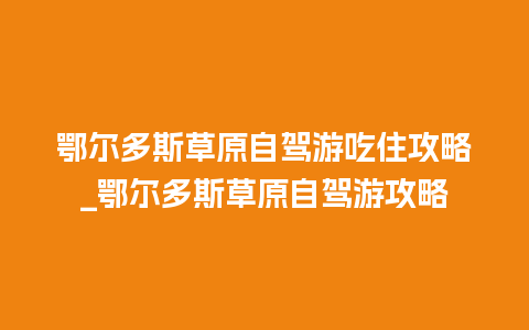 鄂尔多斯草原自驾游吃住攻略_鄂尔多斯草原自驾游攻略