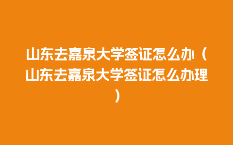 山东去嘉泉大学签证怎么办（山东去嘉泉大学签证怎么办理）