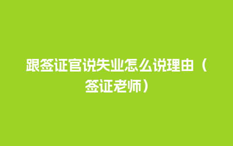 跟签证官说失业怎么说理由（签证老师）