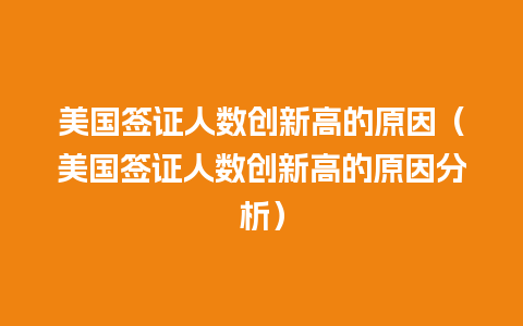 美国签证人数创新高的原因（美国签证人数创新高的原因分析）