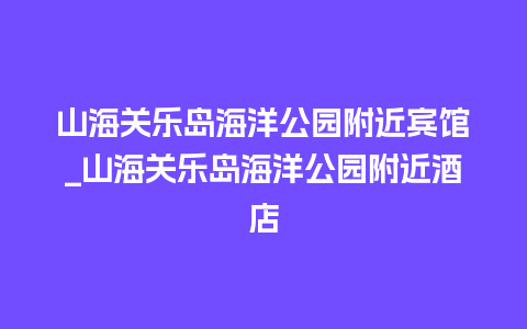 山海关乐岛海洋公园附近宾馆_山海关乐岛海洋公园附近酒店