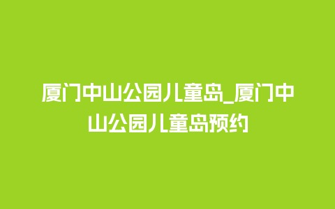 厦门中山公园儿童岛_厦门中山公园儿童岛预约