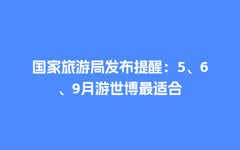 国家旅游局发布提醒：5、6、9月游世博最适合