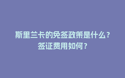 斯里兰卡的免签政策是什么？签证费用如何？