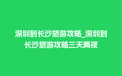 深圳到长沙旅游攻略_深圳到长沙旅游攻略三天两夜