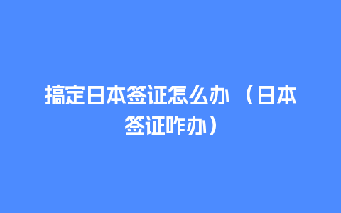 搞定日本签证怎么办 （日本签证咋办）