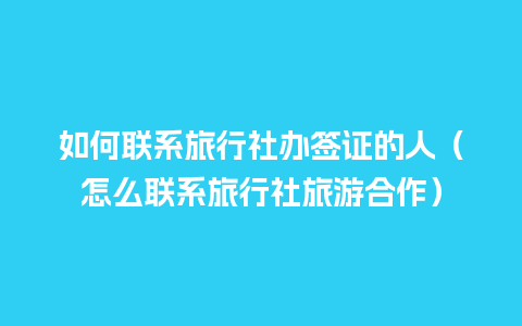 如何联系旅行社办签证的人（怎么联系旅行社旅游合作）