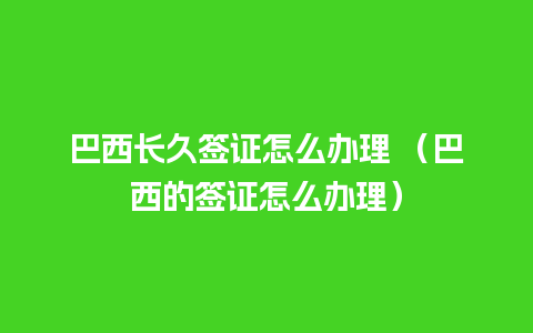 巴西长久签证怎么办理 （巴西的签证怎么办理）