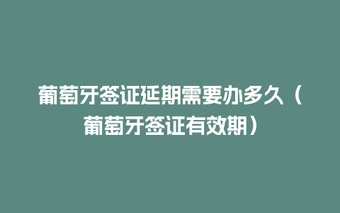 葡萄牙签证延期需要办多久（葡萄牙签证有效期）