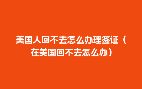 美国人回不去怎么办理签证（在美国回不去怎么办）