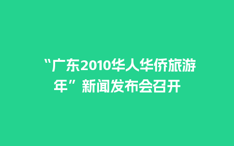 “广东2010华人华侨旅游年”新闻发布会召开