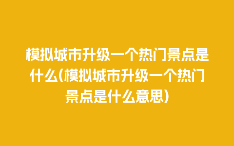 模拟城市升级一个热门景点是什么(模拟城市升级一个热门景点是什么意思)