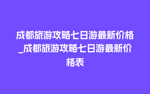 成都旅游攻略七日游最新价格_成都旅游攻略七日游最新价格表