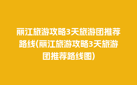 丽江旅游攻略3天旅游团推荐路线(丽江旅游攻略3天旅游团推荐路线图)