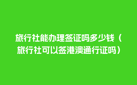 旅行社能办理签证吗多少钱（旅行社可以签港澳通行证吗）