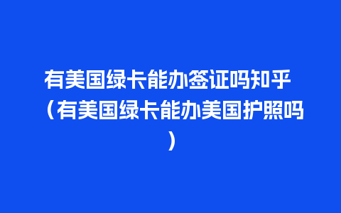 有美国绿卡能办签证吗知乎 （有美国绿卡能办美国护照吗）