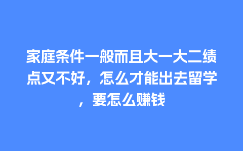 家庭条件一般而且大一大二绩点又不好，怎么才能出去留学，要怎么赚钱