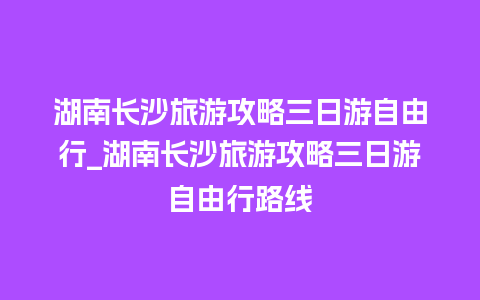 湖南长沙旅游攻略三日游自由行_湖南长沙旅游攻略三日游自由行路线