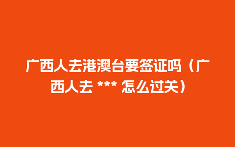 广西人去港澳台要签证吗（广西人去 *** 怎么过关）