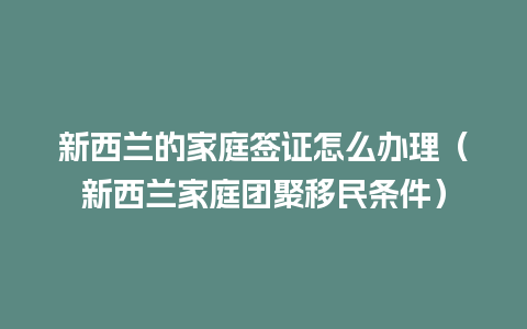 新西兰的家庭签证怎么办理（新西兰家庭团聚移民条件）