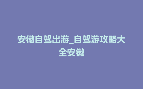 安徽自驾出游_自驾游攻略大全安徽