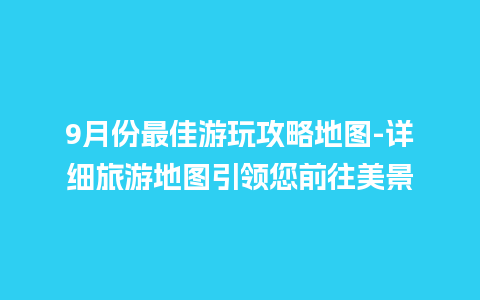 9月份最佳游玩攻略地图-详细旅游地图引领您前往美景