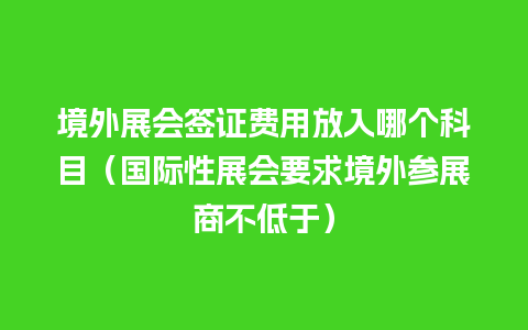 境外展会签证费用放入哪个科目（国际性展会要求境外参展商不低于）