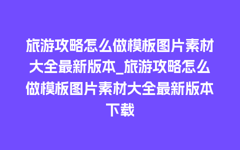 旅游攻略怎么做模板图片素材大全最新版本_旅游攻略怎么做模板图片素材大全最新版本下载