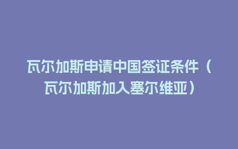 瓦尔加斯申请中国签证条件（瓦尔加斯加入塞尔维亚）