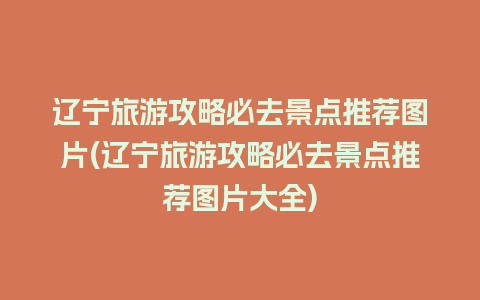 辽宁旅游攻略必去景点推荐图片(辽宁旅游攻略必去景点推荐图片大全)