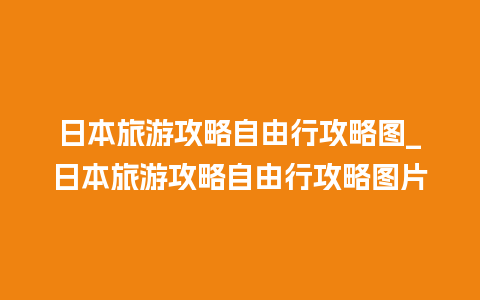 日本旅游攻略自由行攻略图_日本旅游攻略自由行攻略图片