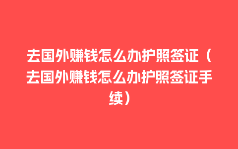 去国外赚钱怎么办护照签证（去国外赚钱怎么办护照签证手续）