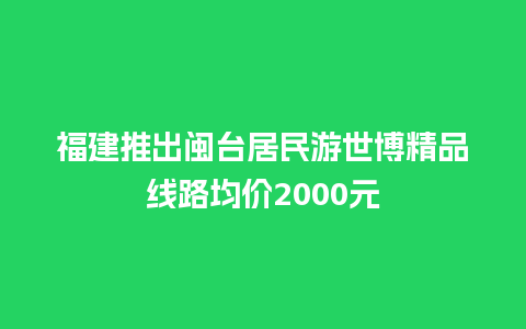 福建推出闽台居民游世博精品线路均价2000元