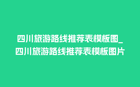 四川旅游路线推荐表模板图_四川旅游路线推荐表模板图片