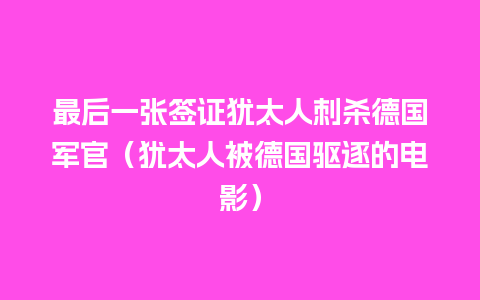 最后一张签证犹太人刺杀德国军官（犹太人被德国驱逐的电影）