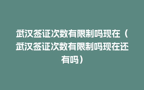 武汉签证次数有限制吗现在（武汉签证次数有限制吗现在还有吗）