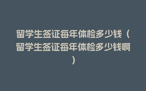 留学生签证每年体检多少钱（留学生签证每年体检多少钱啊）