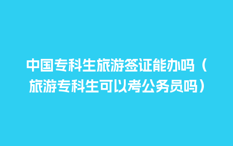 中国专科生旅游签证能办吗（旅游专科生可以考公务员吗）