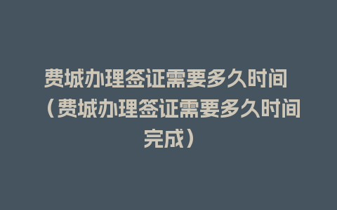 费城办理签证需要多久时间 （费城办理签证需要多久时间完成）