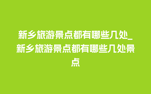 新乡旅游景点都有哪些几处_新乡旅游景点都有哪些几处景点