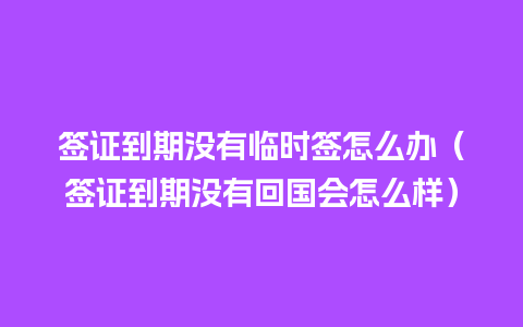 签证到期没有临时签怎么办（签证到期没有回国会怎么样）