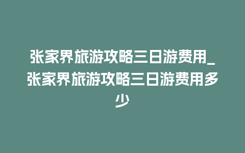 张家界旅游攻略三日游费用_张家界旅游攻略三日游费用多少