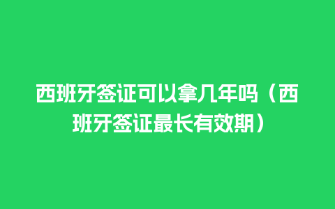 西班牙签证可以拿几年吗（西班牙签证最长有效期）