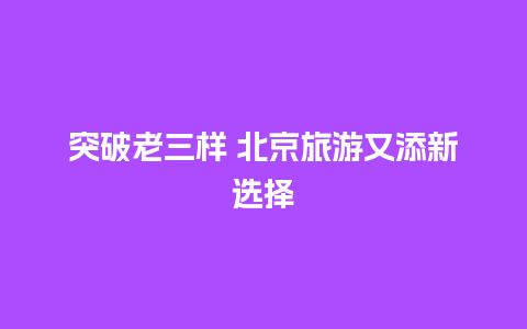 突破老三样 北京旅游又添新选择