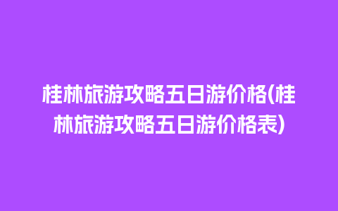 桂林旅游攻略五日游价格(桂林旅游攻略五日游价格表)