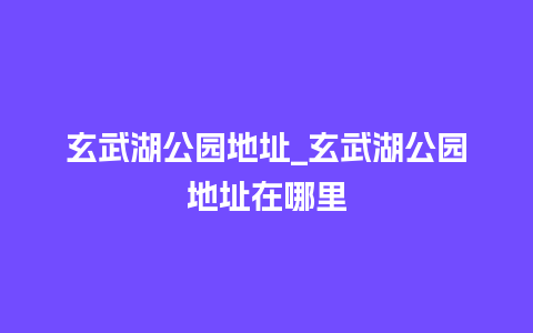 玄武湖公园地址_玄武湖公园地址在哪里