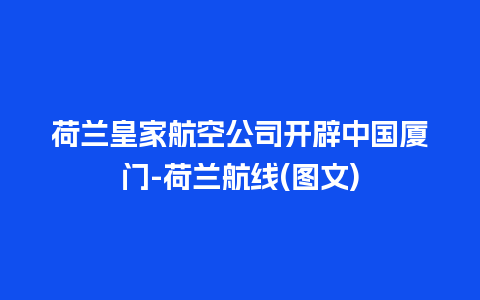 荷兰皇家航空公司开辟中国厦门-荷兰航线(图文)