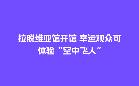 拉脱维亚馆开馆 幸运观众可体验“空中飞人”