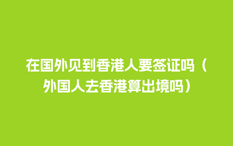 在国外见到香港人要签证吗（外国人去香港算出境吗）