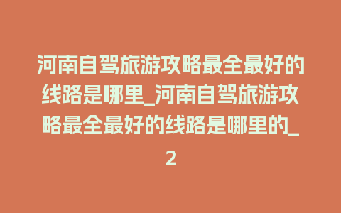 河南自驾旅游攻略最全最好的线路是哪里_河南自驾旅游攻略最全最好的线路是哪里的_2